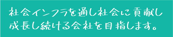 社会インフラを通し社会に貢献し成長し続ける会社を目指します。