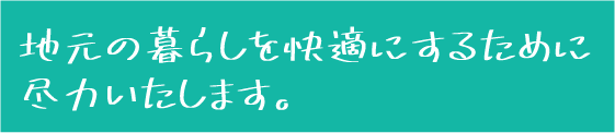 地元の暮らしを快適にするために尽力いたします。